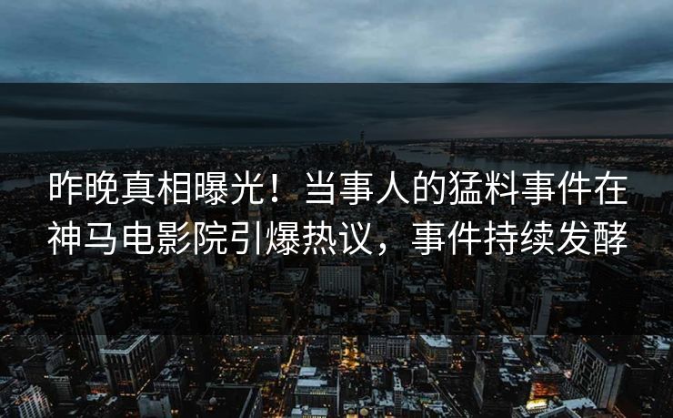 昨晚真相曝光！当事人的猛料事件在神马电影院引爆热议，事件持续发酵