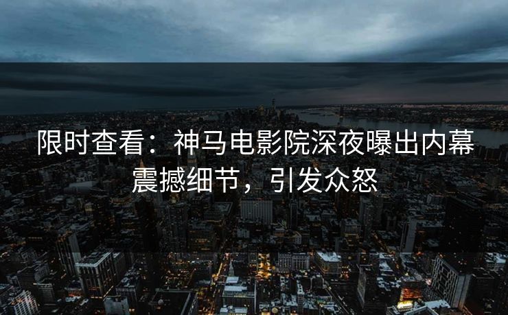 限时查看：神马电影院深夜曝出内幕震撼细节，引发众怒