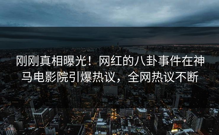 刚刚真相曝光！网红的八卦事件在神马电影院引爆热议，全网热议不断