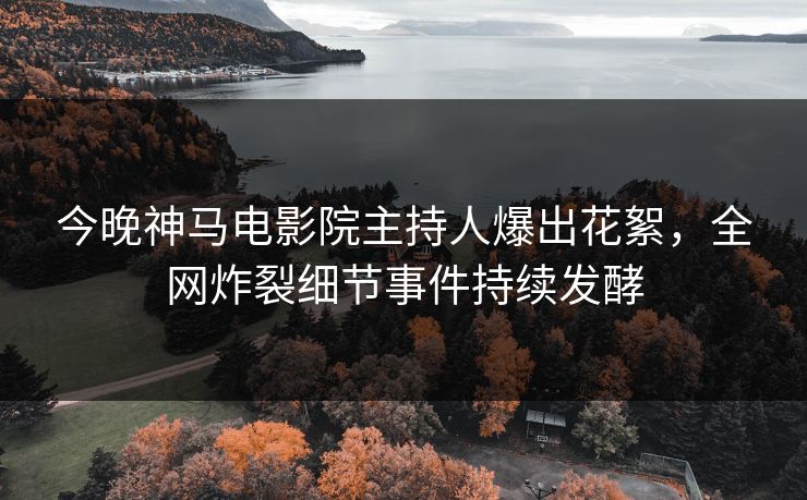 今晚神马电影院主持人爆出花絮，全网炸裂细节事件持续发酵