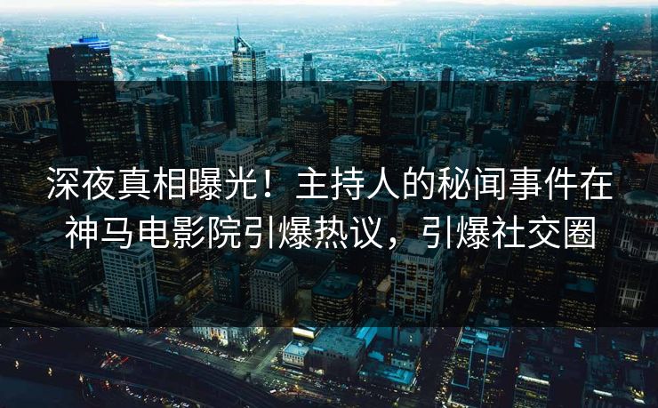 深夜真相曝光！主持人的秘闻事件在神马电影院引爆热议，引爆社交圈