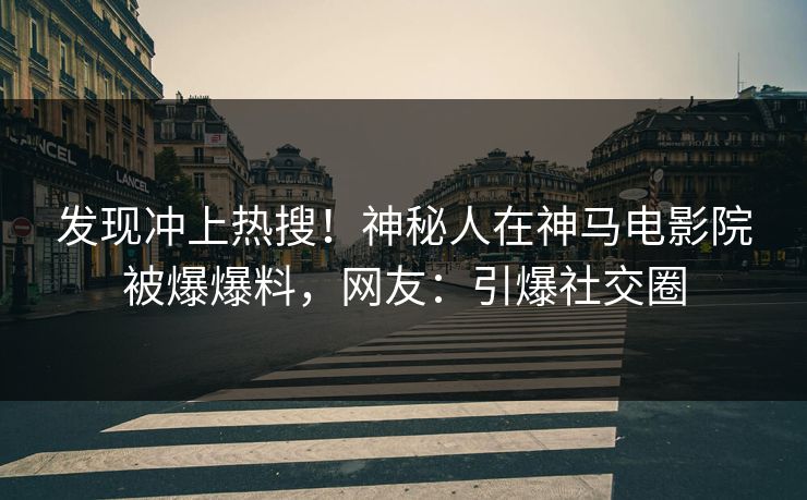发现冲上热搜！神秘人在神马电影院被爆爆料，网友：引爆社交圈