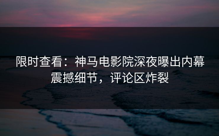 限时查看：神马电影院深夜曝出内幕震撼细节，评论区炸裂