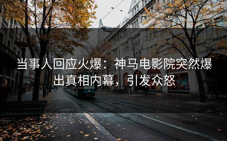 当事人回应火爆：神马电影院突然爆出真相内幕，引发众怒