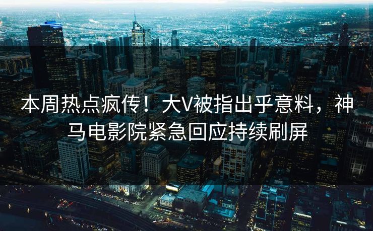 本周热点疯传！大V被指出乎意料，神马电影院紧急回应持续刷屏