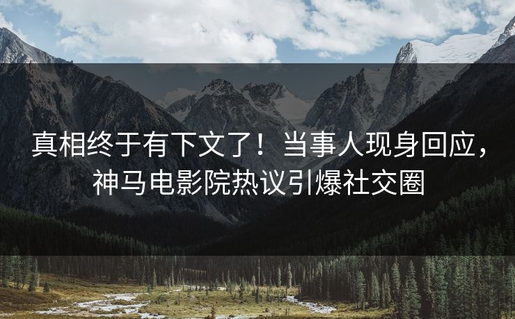 真相终于有下文了！当事人现身回应，神马电影院热议引爆社交圈