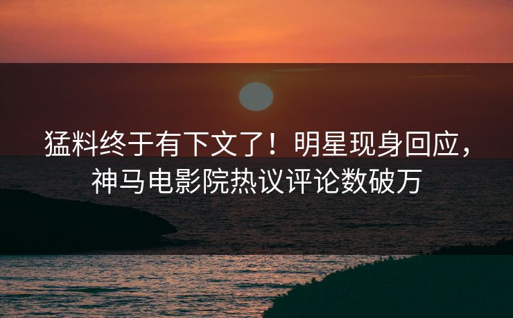 猛料终于有下文了！明星现身回应，神马电影院热议评论数破万