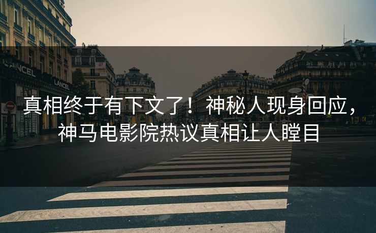 真相终于有下文了！神秘人现身回应，神马电影院热议真相让人瞠目