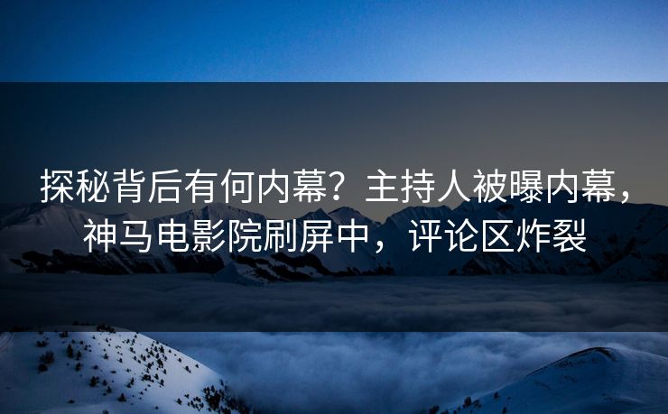 探秘背后有何内幕？主持人被曝内幕，神马电影院刷屏中，评论区炸裂