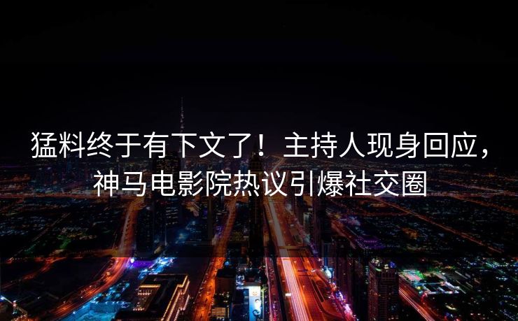 猛料终于有下文了！主持人现身回应，神马电影院热议引爆社交圈