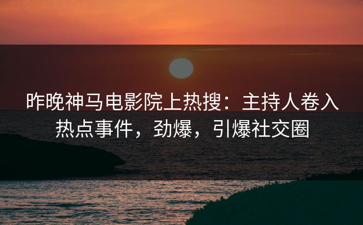 昨晚神马电影院上热搜：主持人卷入热点事件，劲爆，引爆社交圈