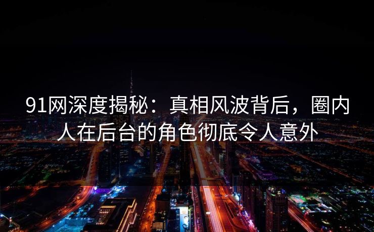 91网深度揭秘：真相风波背后，圈内人在后台的角色彻底令人意外
