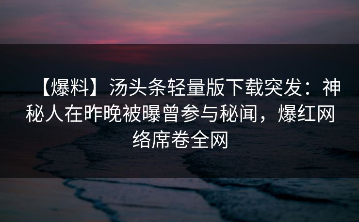 【爆料】汤头条轻量版下载突发：神秘人在昨晚被曝曾参与秘闻，爆红网络席卷全网