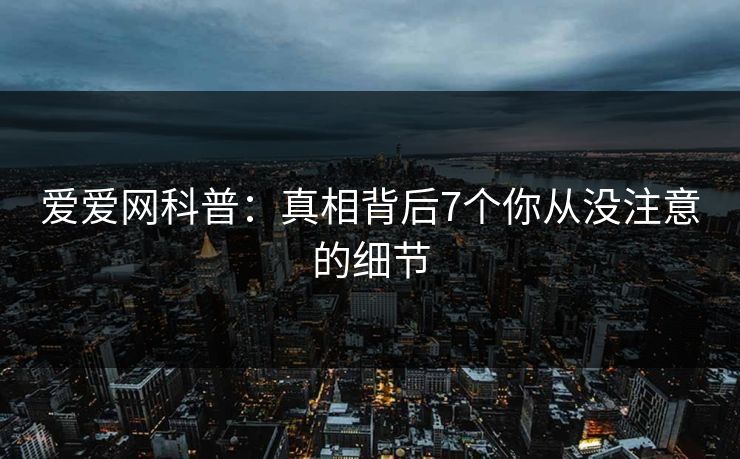 爱爱网科普：真相背后7个你从没注意的细节