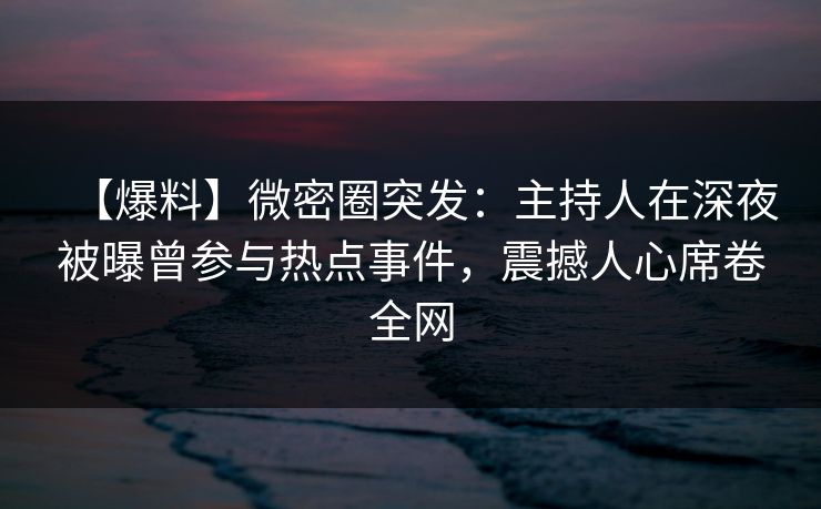 【爆料】微密圈突发：主持人在深夜被曝曾参与热点事件，震撼人心席卷全网