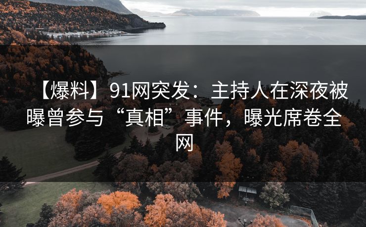 【爆料】91网突发：主持人在深夜被曝曾参与“真相”事件，曝光席卷全网