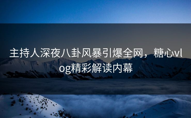 主持人深夜八卦风暴引爆全网，糖心vlog精彩解读内幕