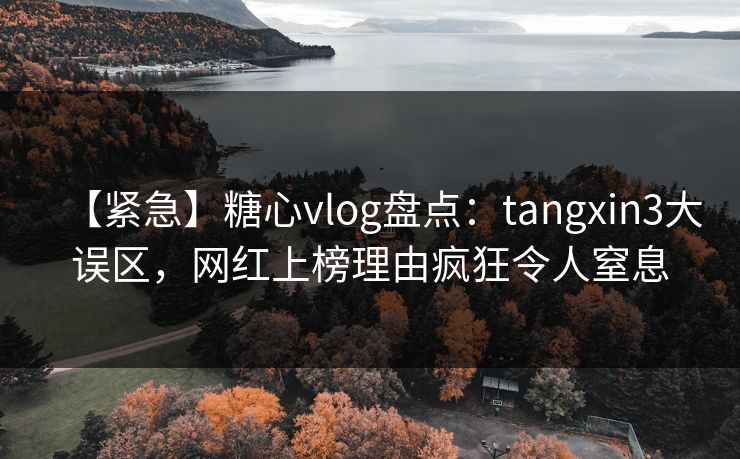 【紧急】糖心vlog盘点：tangxin3大误区，网红上榜理由疯狂令人窒息