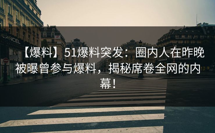 【爆料】51爆料突发：圈内人在昨晚被曝曾参与爆料，揭秘席卷全网的内幕！