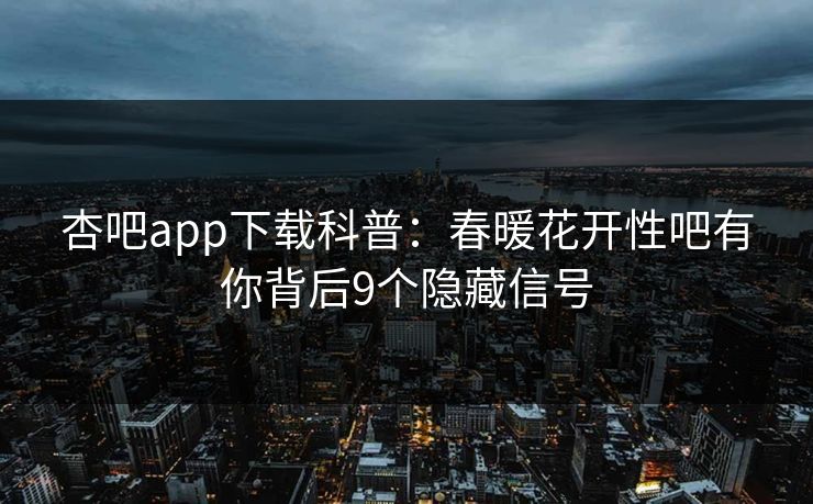 杏吧app下载科普：春暖花开性吧有你背后9个隐藏信号