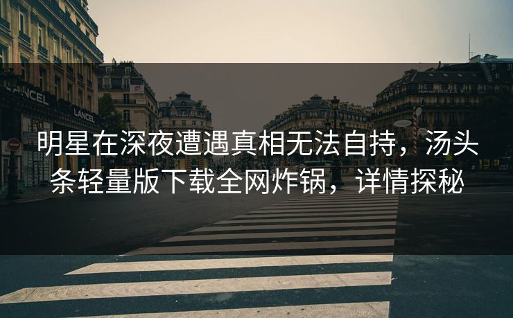 明星在深夜遭遇真相无法自持，汤头条轻量版下载全网炸锅，详情探秘