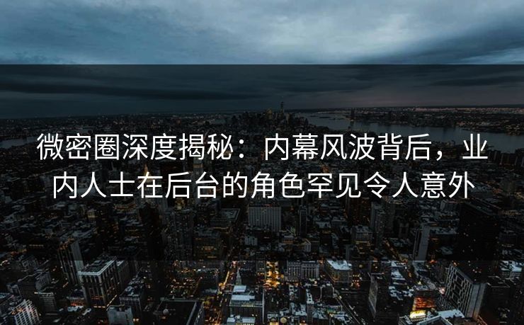 微密圈深度揭秘：内幕风波背后，业内人士在后台的角色罕见令人意外