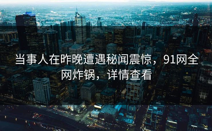 当事人在昨晚遭遇秘闻震惊，91网全网炸锅，详情查看