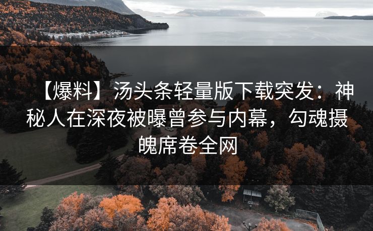 【爆料】汤头条轻量版下载突发：神秘人在深夜被曝曾参与内幕，勾魂摄魄席卷全网
