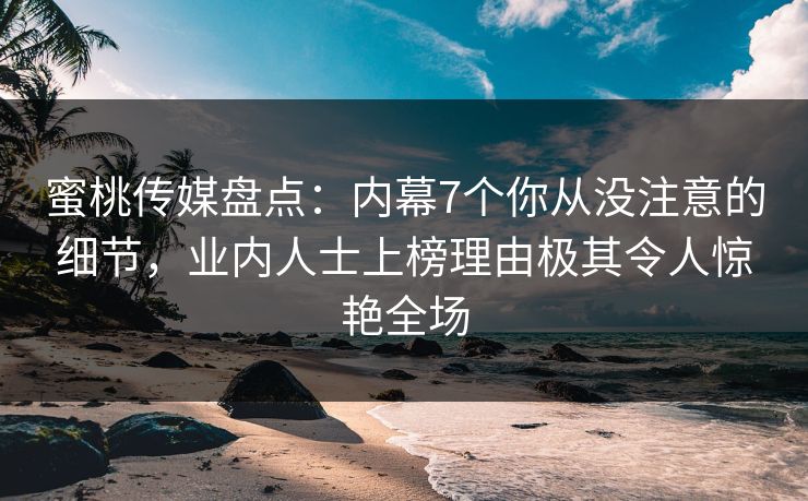 蜜桃传媒盘点：内幕7个你从没注意的细节，业内人士上榜理由极其令人惊艳全场