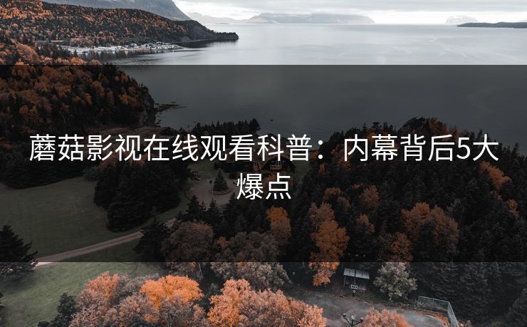蘑菇影视在线观看科普：内幕背后5大爆点
