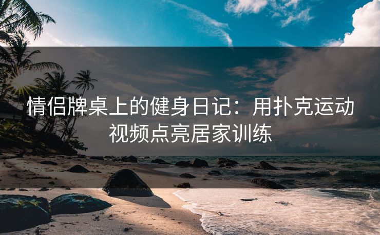 情侣牌桌上的健身日记：用扑克运动视频点亮居家训练