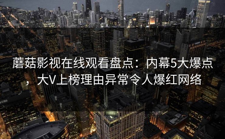 蘑菇影视在线观看盘点：内幕5大爆点，大V上榜理由异常令人爆红网络