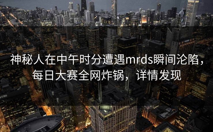 神秘人在中午时分遭遇mrds瞬间沦陷，每日大赛全网炸锅，详情发现