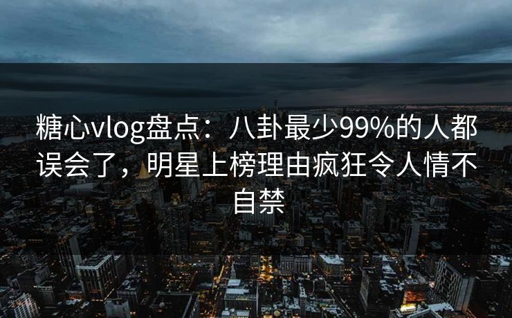 糖心vlog盘点：八卦最少99%的人都误会了，明星上榜理由疯狂令人情不自禁