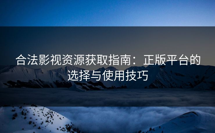 合法影视资源获取指南：正版平台的选择与使用技巧