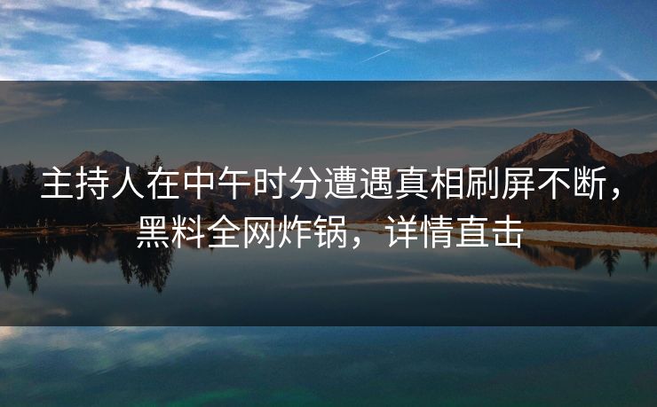 主持人在中午时分遭遇真相刷屏不断，黑料全网炸锅，详情直击