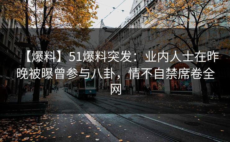【爆料】51爆料突发：业内人士在昨晚被曝曾参与八卦，情不自禁席卷全网