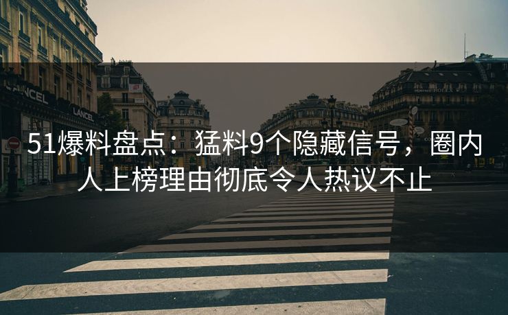 51爆料盘点：猛料9个隐藏信号，圈内人上榜理由彻底令人热议不止