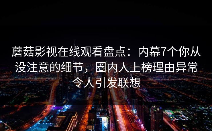 蘑菇影视在线观看盘点：内幕7个你从没注意的细节，圈内人上榜理由异常令人引发联想