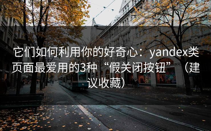 它们如何利用你的好奇心：yandex类页面最爱用的3种“假关闭按钮”（建议收藏）