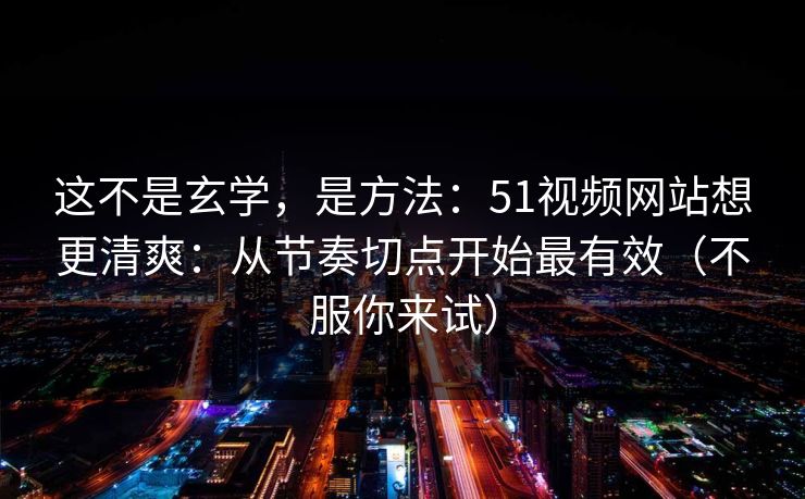 这不是玄学，是方法：51视频网站想更清爽：从节奏切点开始最有效（不服你来试）