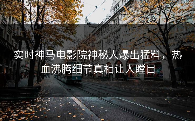 实时神马电影院神秘人爆出猛料，热血沸腾细节真相让人瞠目