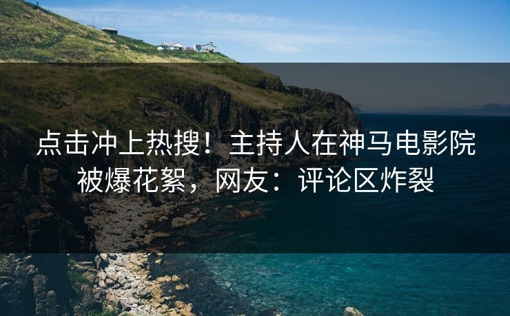 点击冲上热搜！主持人在神马电影院被爆花絮，网友：评论区炸裂
