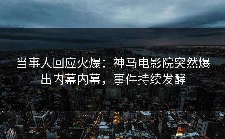 当事人回应火爆：神马电影院突然爆出内幕内幕，事件持续发酵
