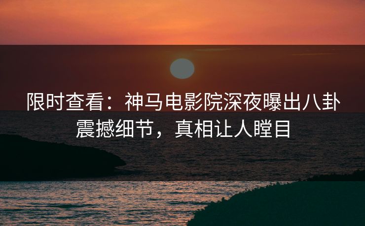 限时查看：神马电影院深夜曝出八卦震撼细节，真相让人瞠目