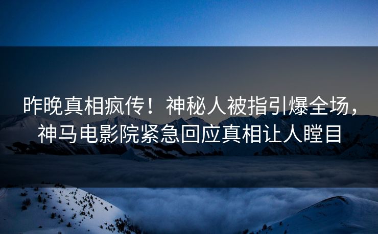 昨晚真相疯传！神秘人被指引爆全场，神马电影院紧急回应真相让人瞠目