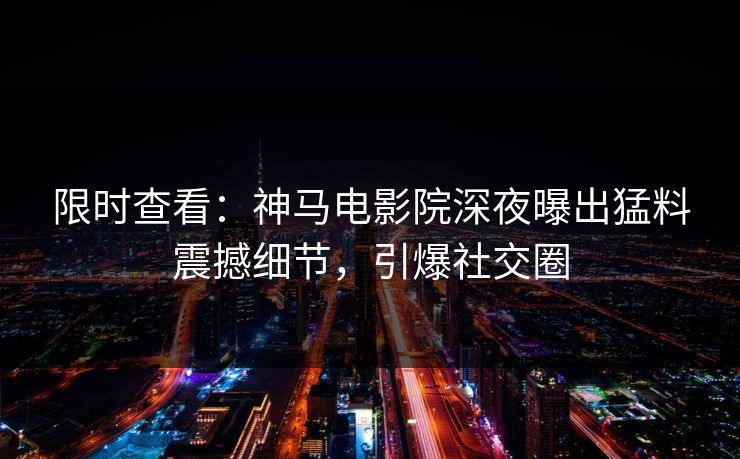 限时查看：神马电影院深夜曝出猛料震撼细节，引爆社交圈