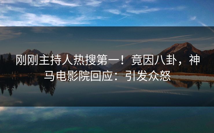 刚刚主持人热搜第一！竟因八卦，神马电影院回应：引发众怒