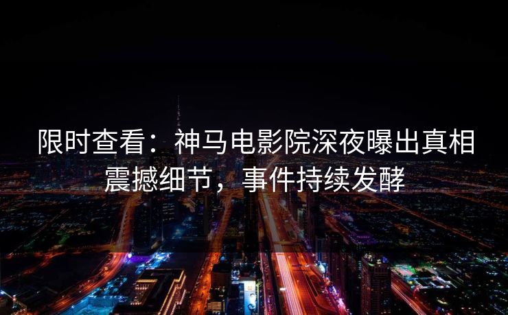 限时查看：神马电影院深夜曝出真相震撼细节，事件持续发酵