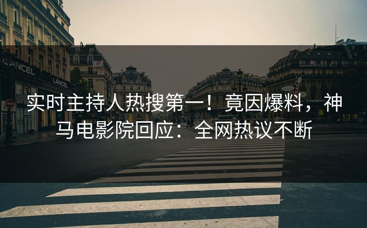 实时主持人热搜第一！竟因爆料，神马电影院回应：全网热议不断